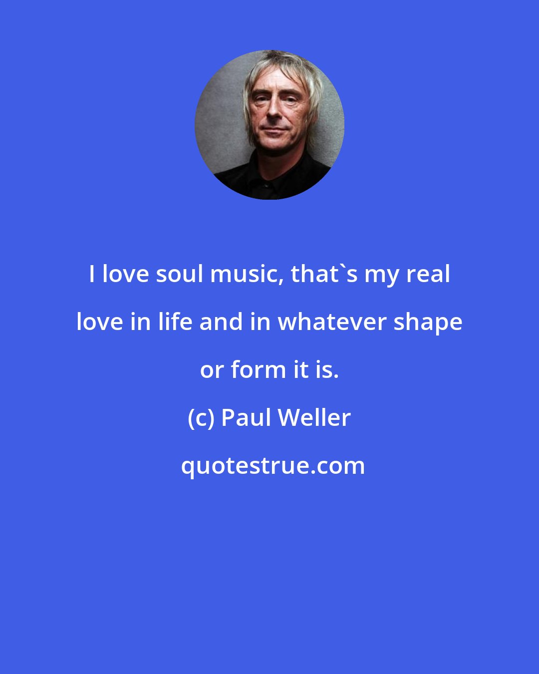 Paul Weller: I love soul music, that's my real love in life and in whatever shape or form it is.
