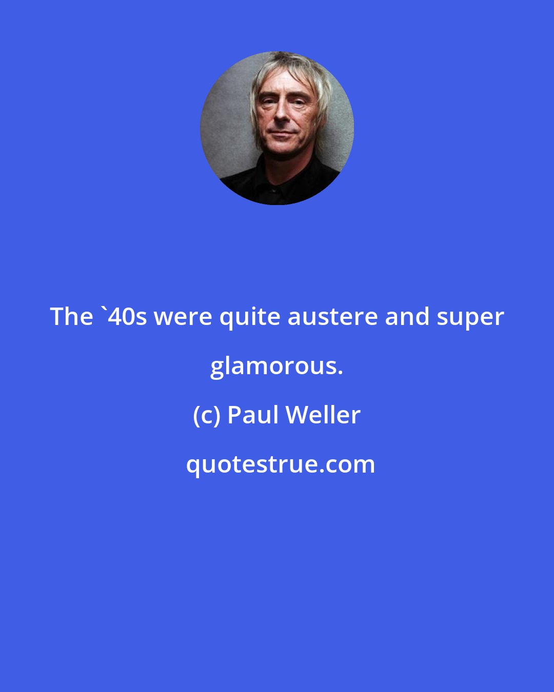 Paul Weller: The '40s were quite austere and super glamorous.