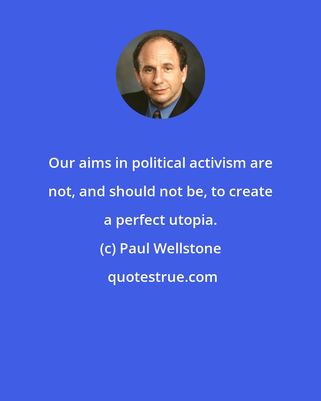 Paul Wellstone: Our aims in political activism are not, and should not be, to create a perfect utopia.
