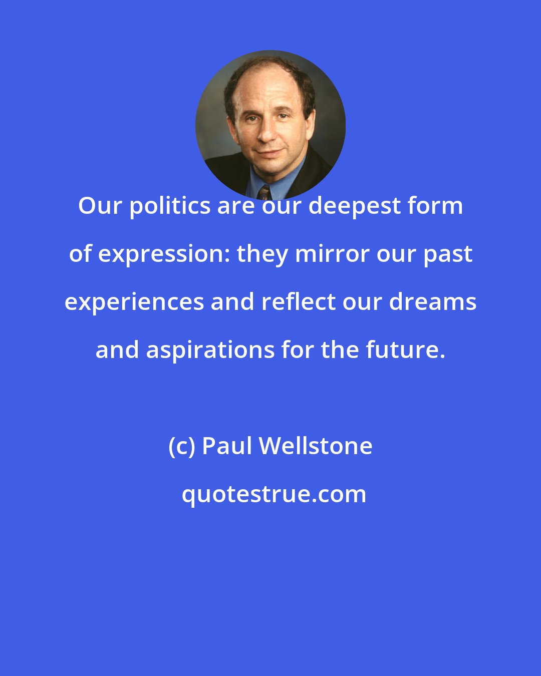 Paul Wellstone: Our politics are our deepest form of expression: they mirror our past experiences and reflect our dreams and aspirations for the future.