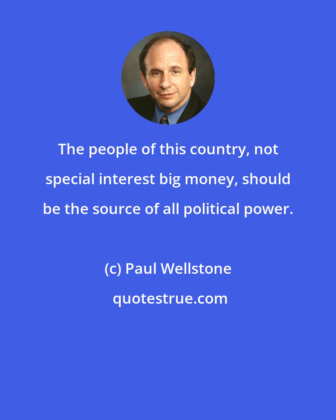Paul Wellstone: The people of this country, not special interest big money, should be the source of all political power.