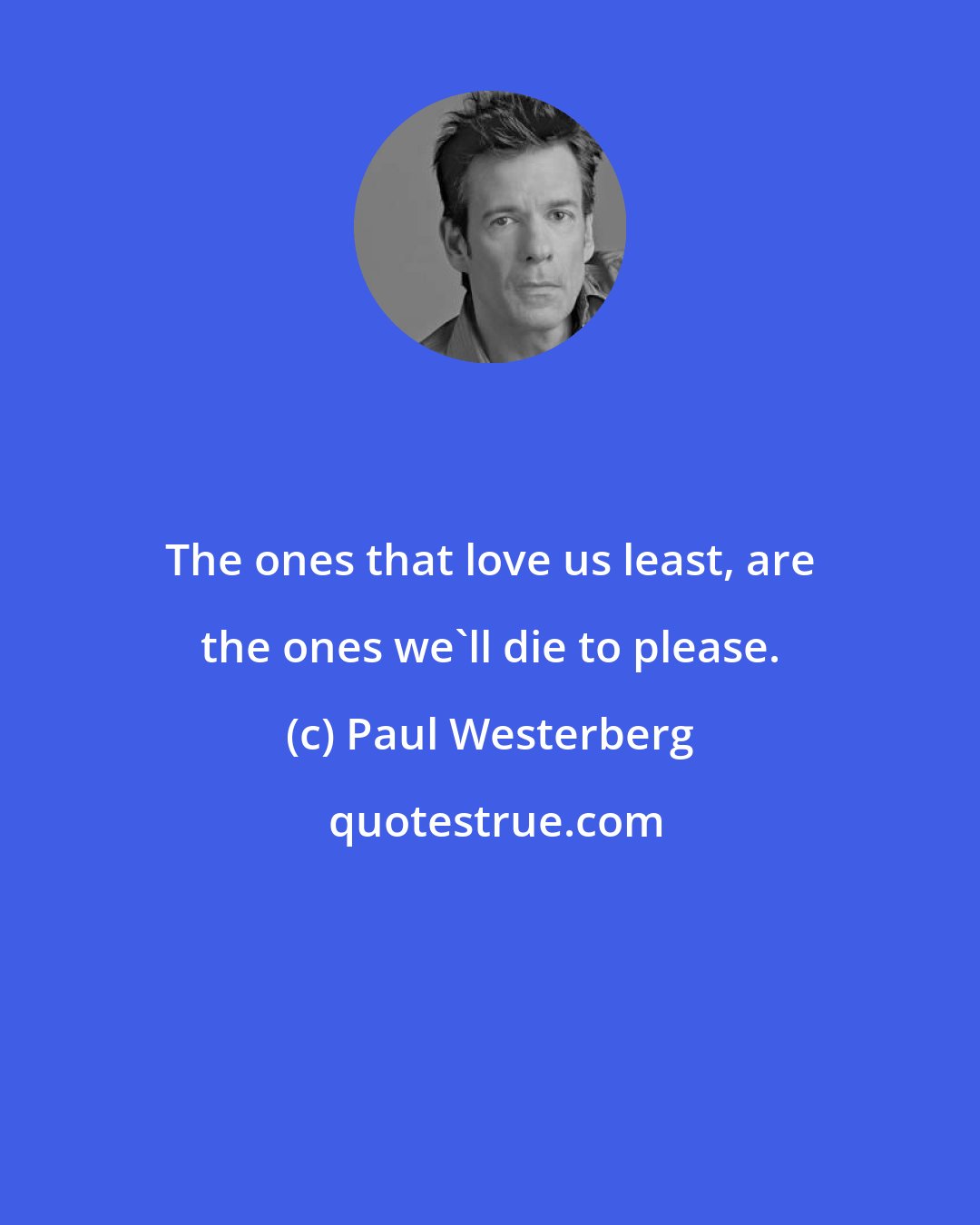 Paul Westerberg: The ones that love us least, are the ones we'll die to please.