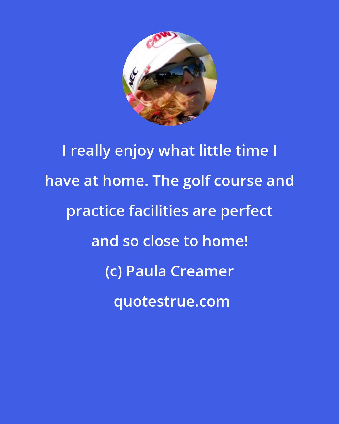 Paula Creamer: I really enjoy what little time I have at home. The golf course and practice facilities are perfect and so close to home!