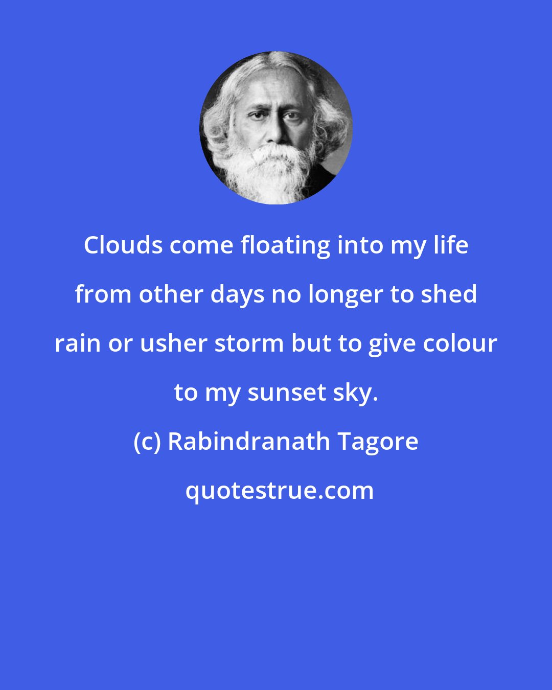 Rabindranath Tagore: Clouds come floating into my life from other days no longer to shed rain or usher storm but to give colour to my sunset sky.
