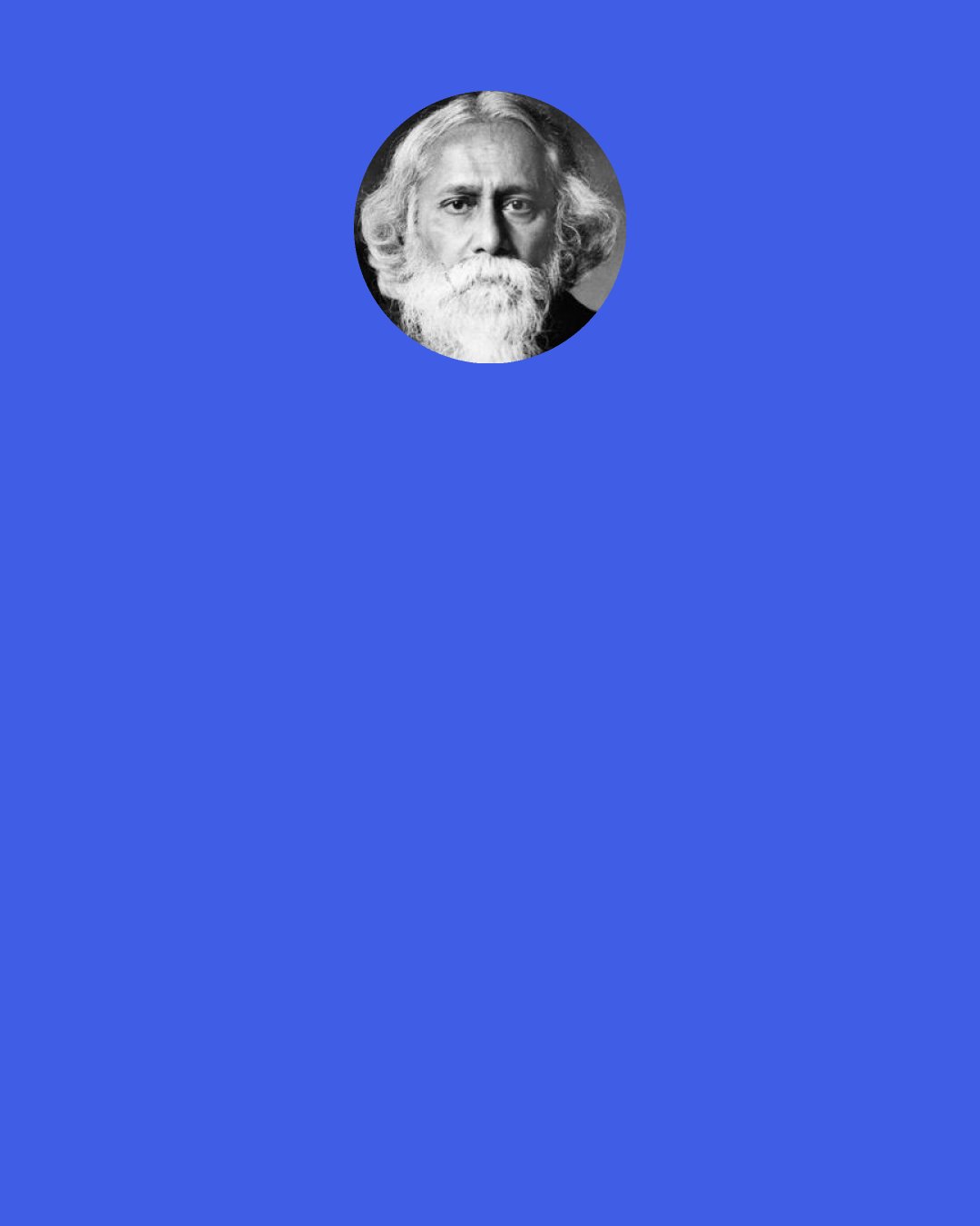 Rabindranath Tagore: My dearest life, I know you are not mine forever; but do love me even if it’s for this moment. After that I shall vanish into the forest where you cast me, I won’t ask anyone for anything again. Give me something that can last me till I die.