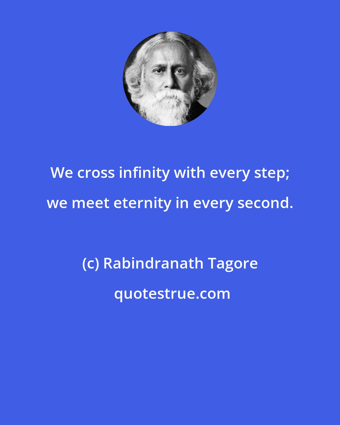 Rabindranath Tagore: We cross infinity with every step; we meet eternity in every second.