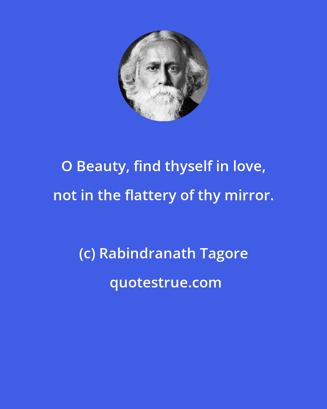 Rabindranath Tagore: O Beauty, find thyself in love, not in the flattery of thy mirror.