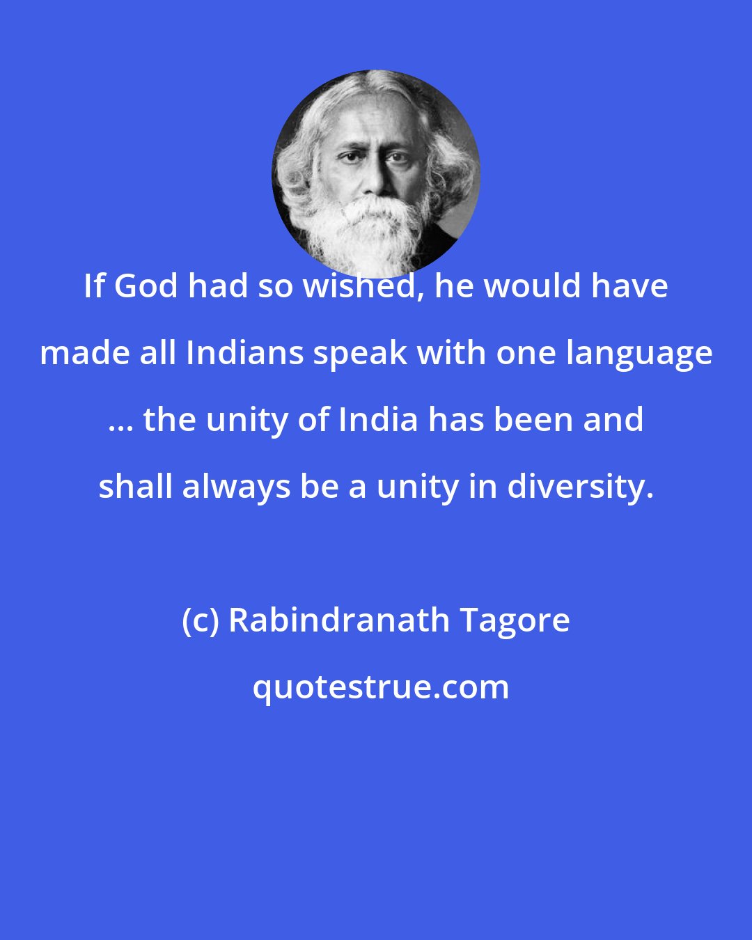 Rabindranath Tagore: If God had so wished, he would have made all Indians speak with one language ... the unity of India has been and shall always be a unity in diversity.