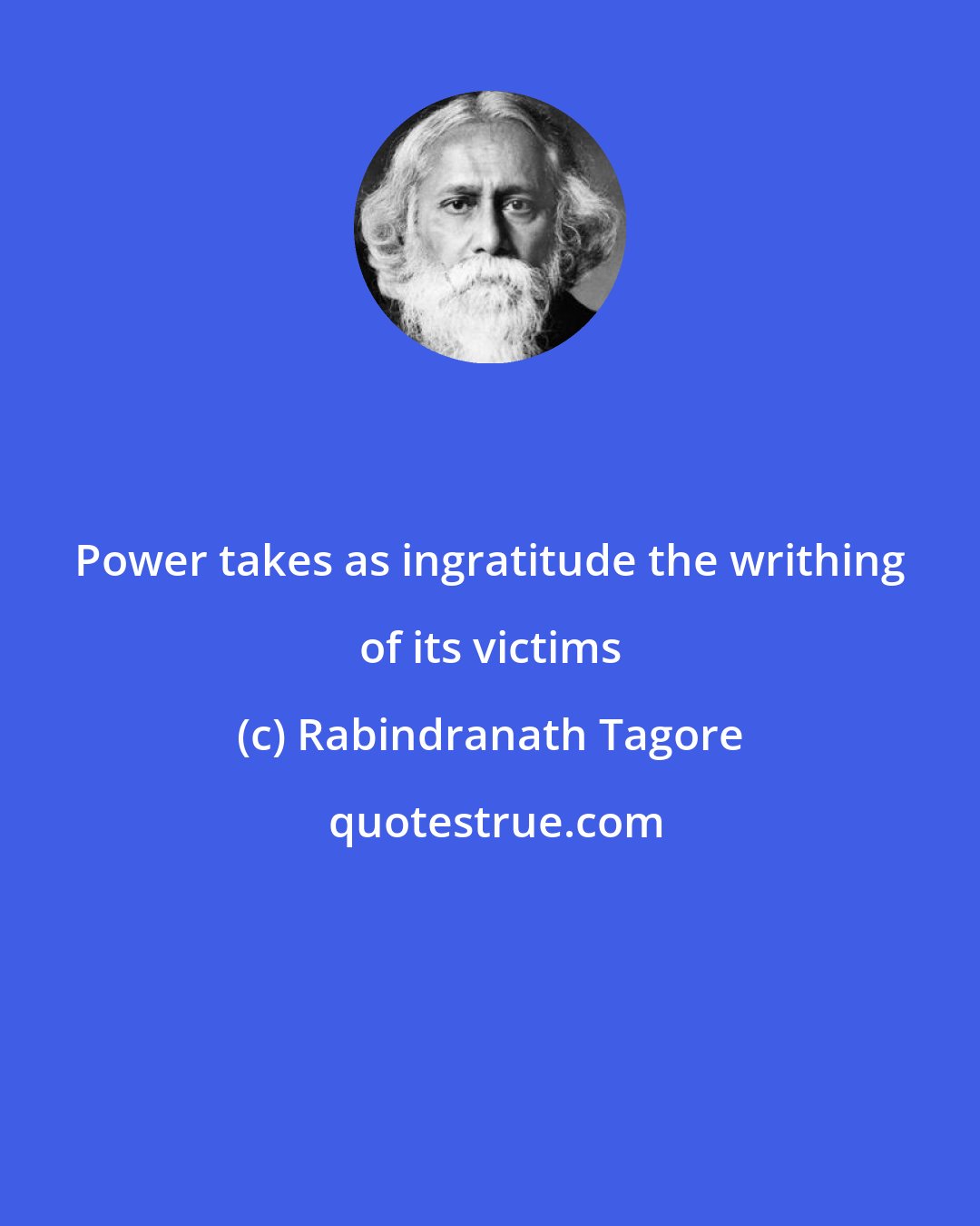 Rabindranath Tagore: Power takes as ingratitude the writhing of its victims