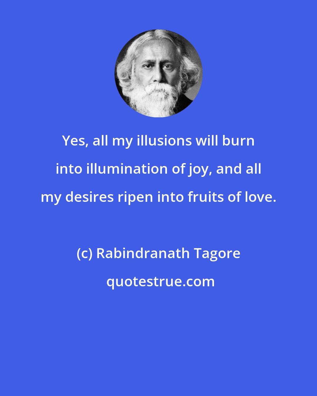 Rabindranath Tagore: Yes, all my illusions will burn into illumination of joy, and all my desires ripen into fruits of love.