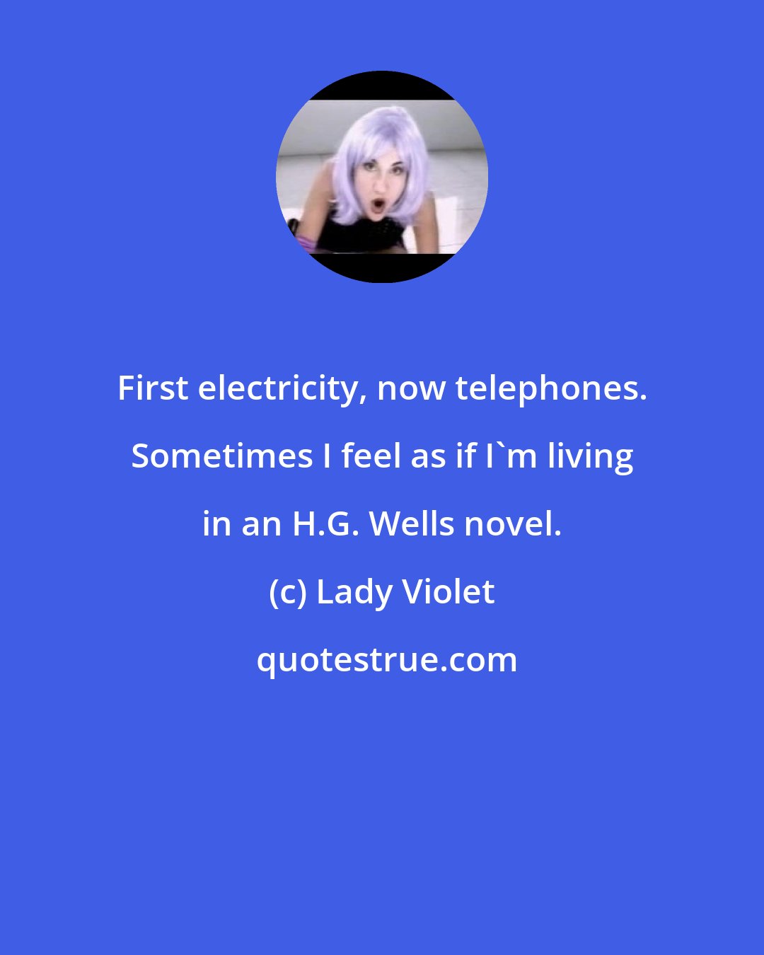 Lady Violet: First electricity, now telephones. Sometimes I feel as if I'm living in an H.G. Wells novel.