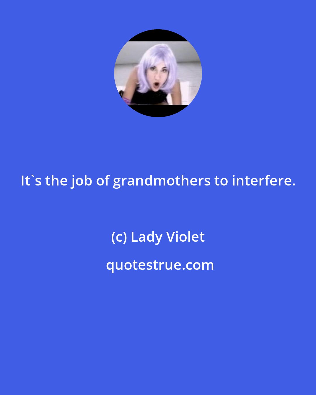 Lady Violet: It's the job of grandmothers to interfere.