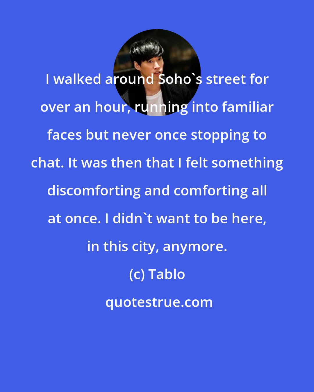 Tablo: I walked around Soho's street for over an hour, running into familiar faces but never once stopping to chat. It was then that I felt something discomforting and comforting all at once. I didn't want to be here, in this city, anymore.