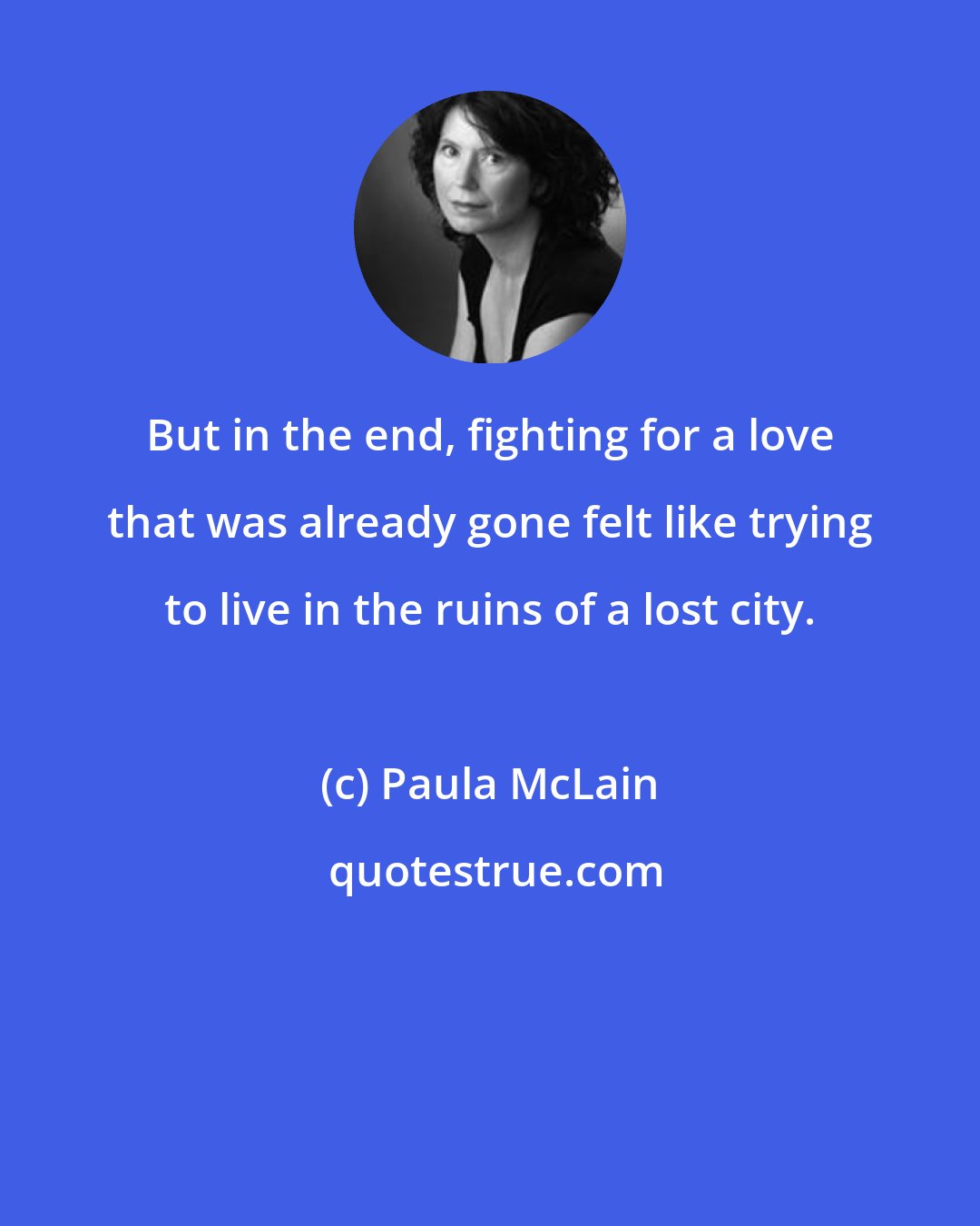 Paula McLain: But in the end, fighting for a love that was already gone felt like trying to live in the ruins of a lost city.