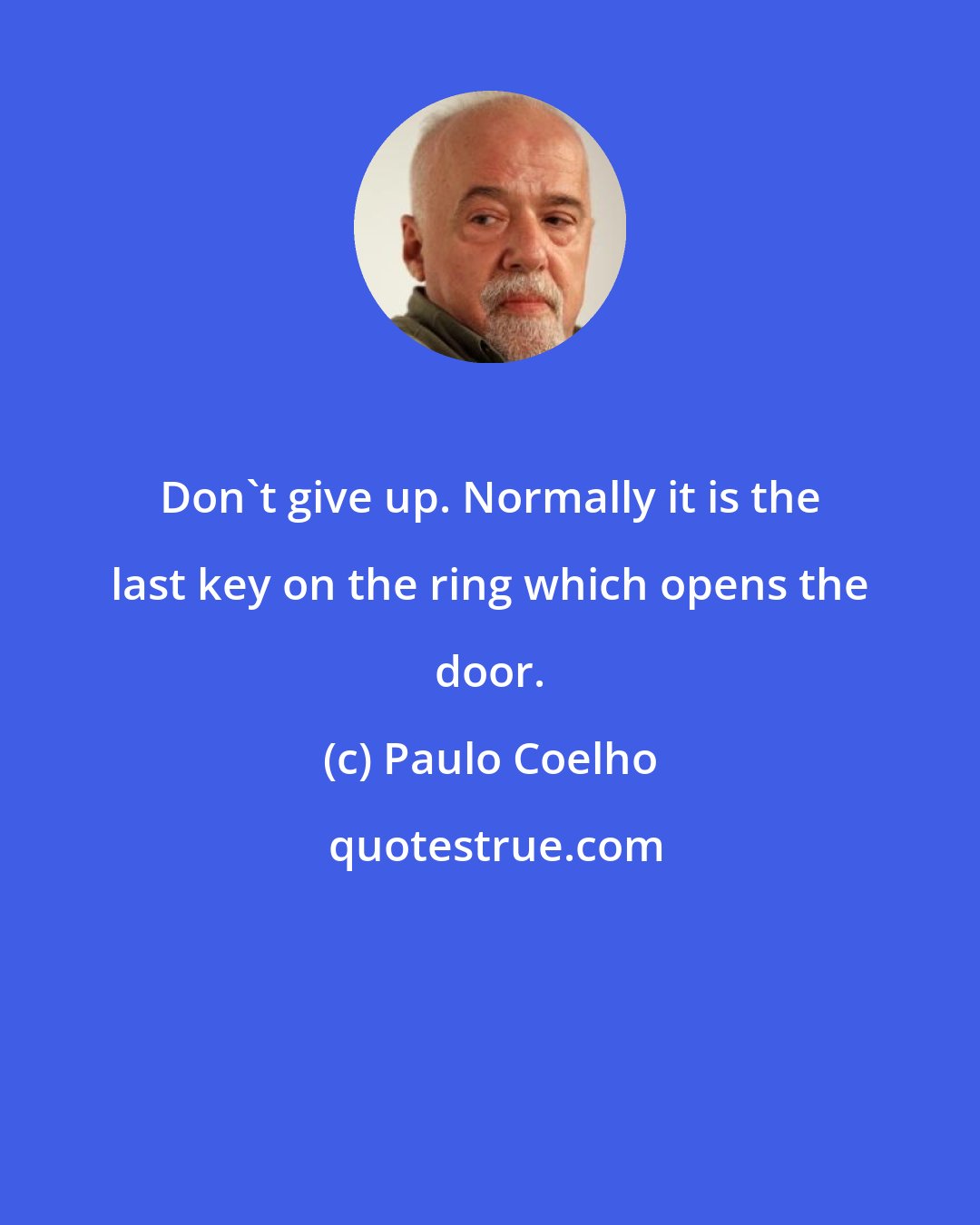 Paulo Coelho: Don't give up. Normally it is the last key on the ring which opens the door.
