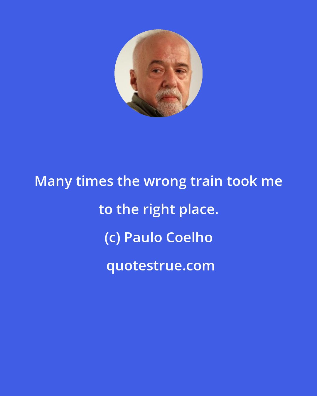 Paulo Coelho: Many times the wrong train took me to the right place.