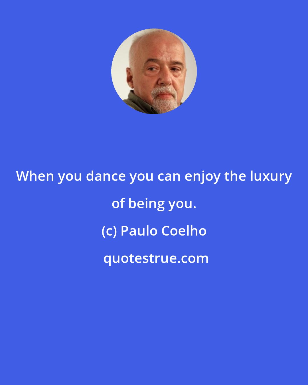 Paulo Coelho: When you dance you can enjoy the luxury of being you.