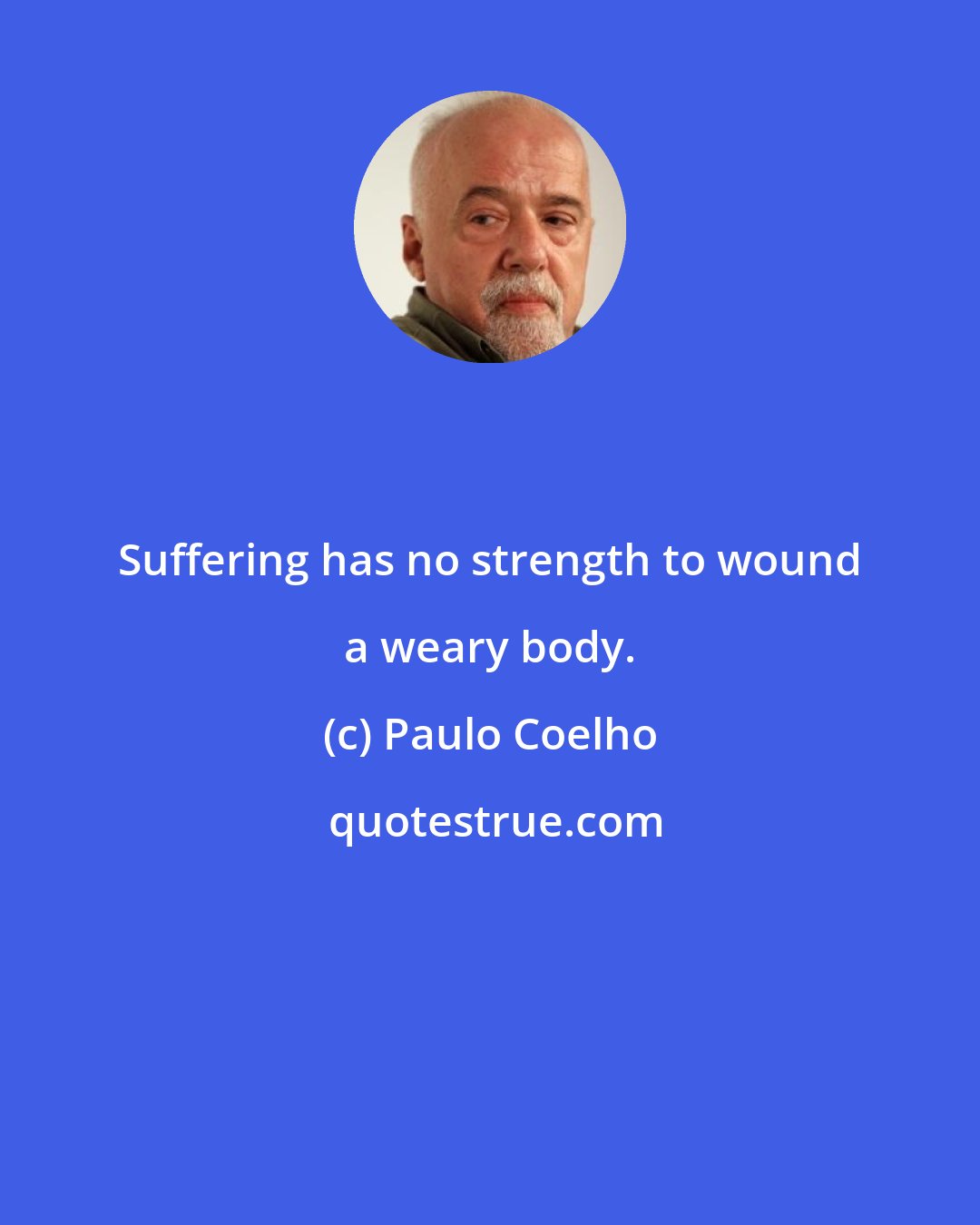 Paulo Coelho: Suffering has no strength to wound a weary body.