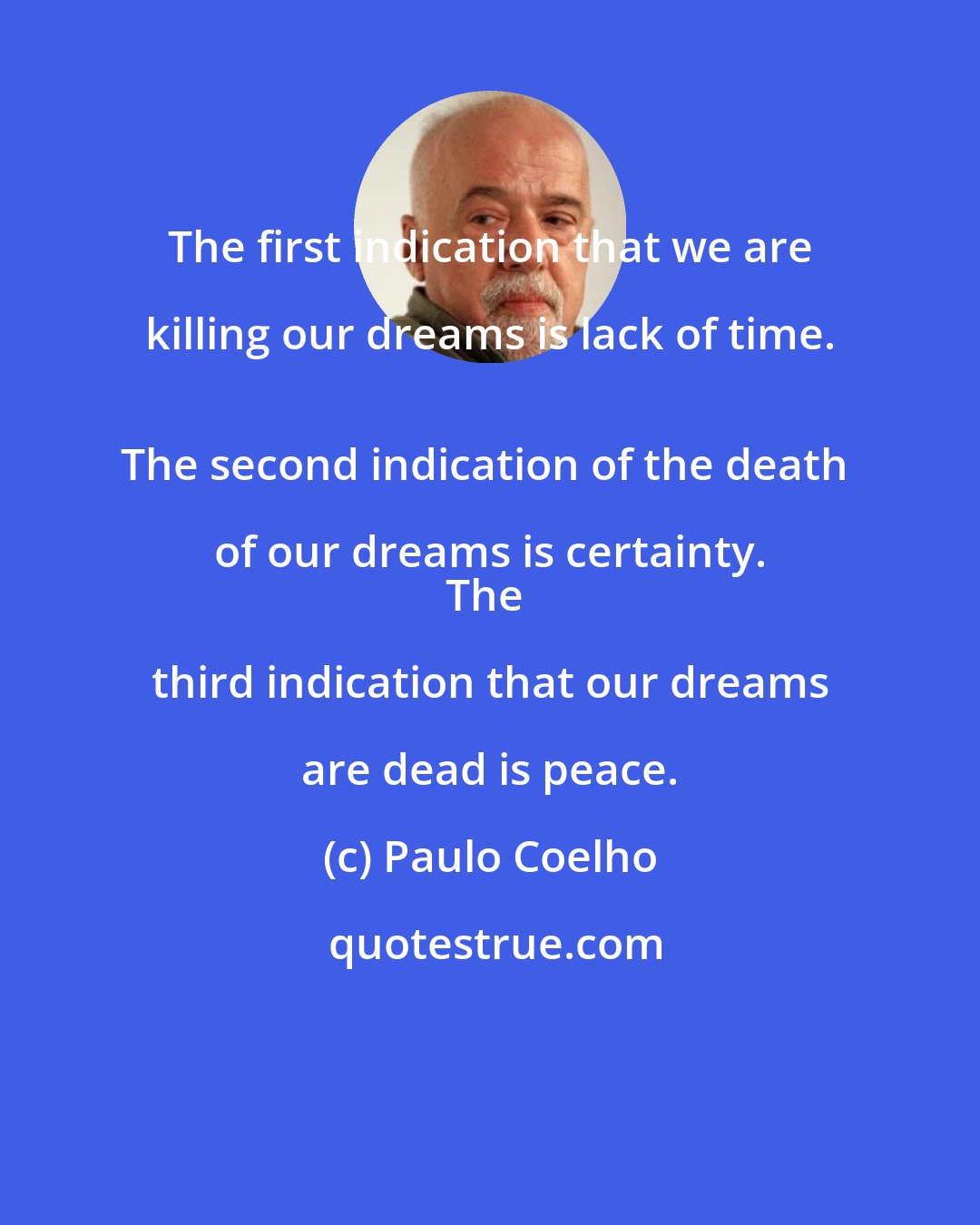 Paulo Coelho: The first indication that we are killing our dreams is lack of time. 
The second indication of the death of our dreams is certainty. 
The third indication that our dreams are dead is peace.
