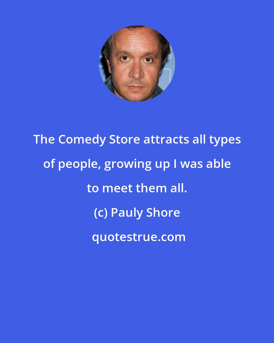 Pauly Shore: The Comedy Store attracts all types of people, growing up I was able to meet them all.