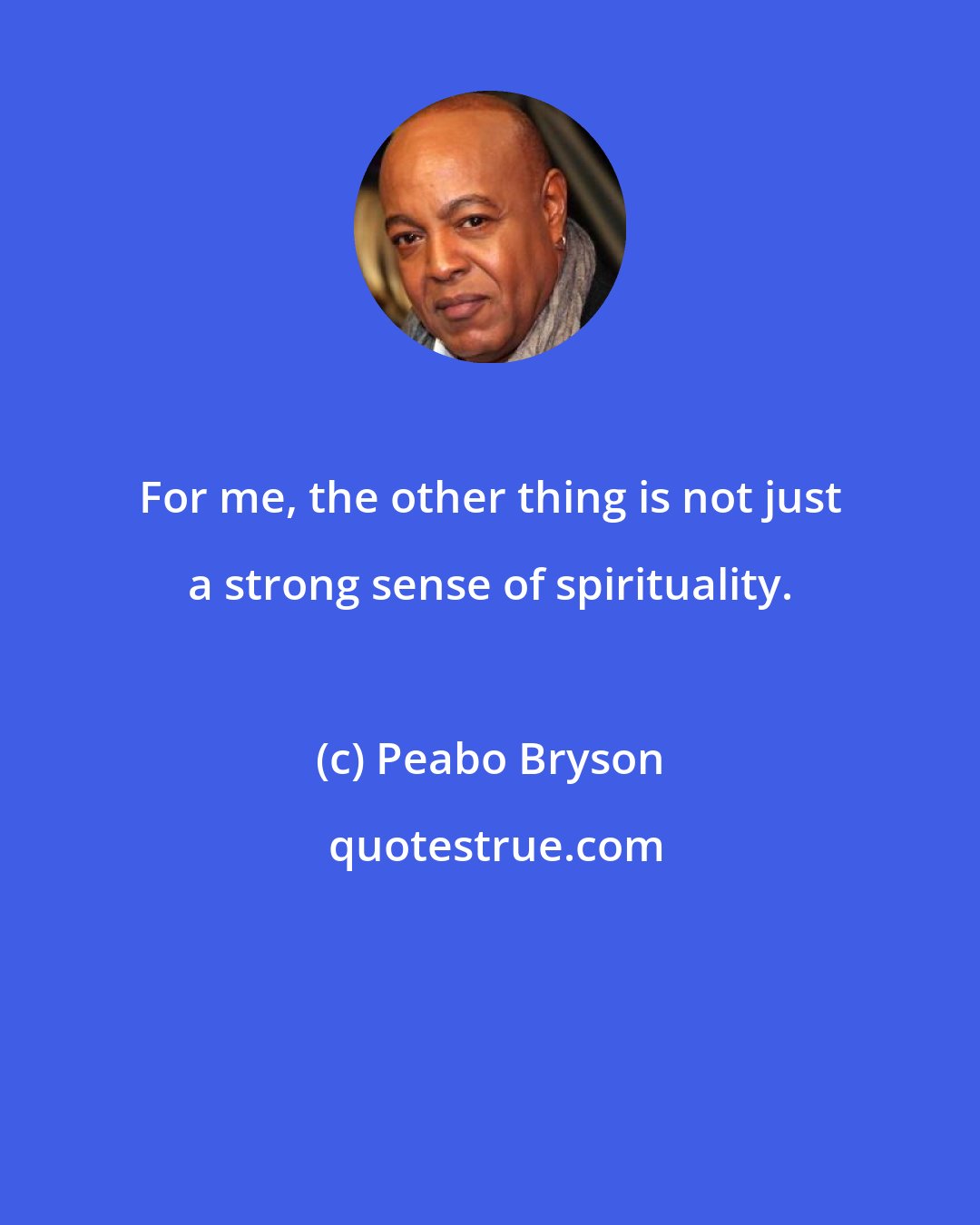 Peabo Bryson: For me, the other thing is not just a strong sense of spirituality.