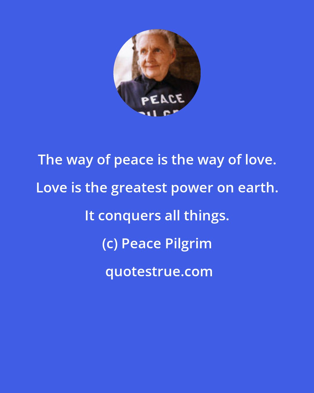 Peace Pilgrim: The way of peace is the way of love. Love is the greatest power on earth. It conquers all things.