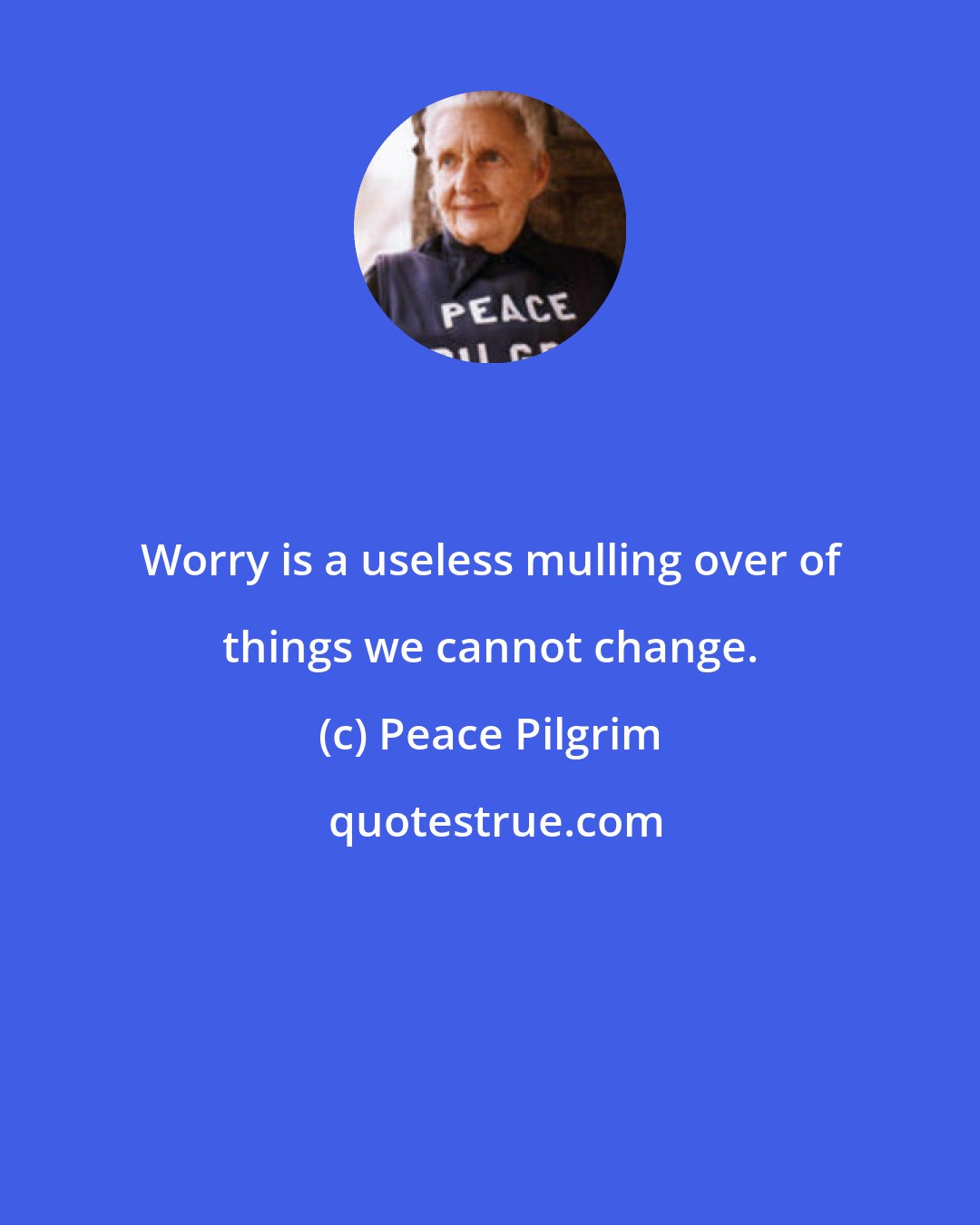 Peace Pilgrim: Worry is a useless mulling over of things we cannot change.