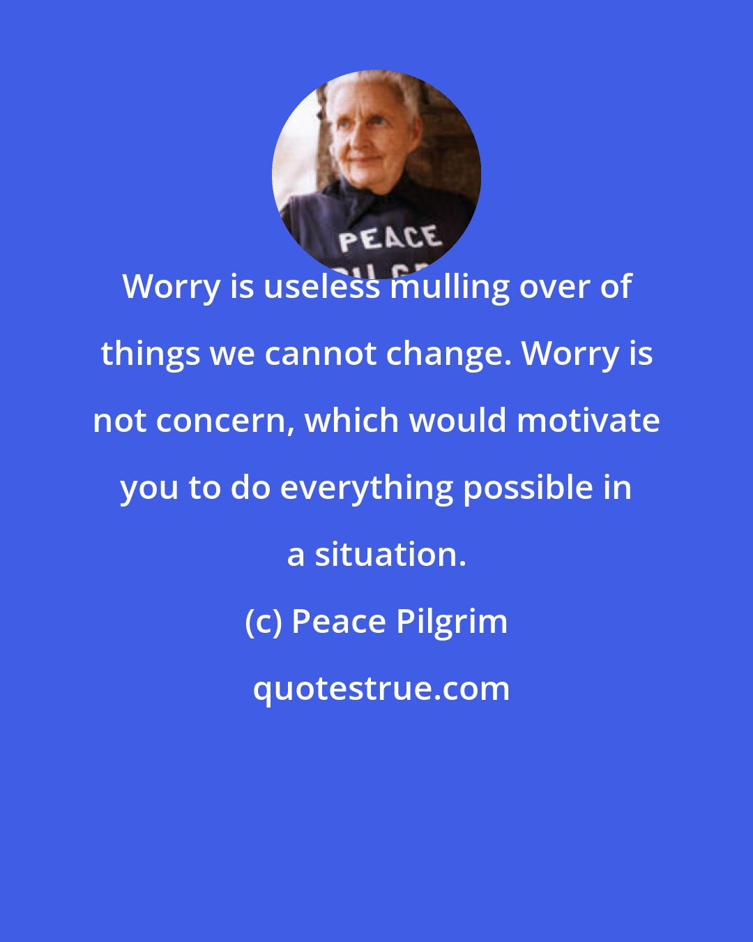 Peace Pilgrim: Worry is useless mulling over of things we cannot change. Worry is not concern, which would motivate you to do everything possible in a situation.