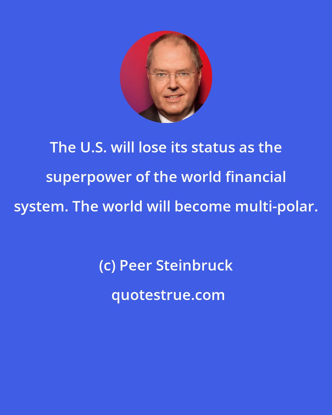 Peer Steinbruck: The U.S. will lose its status as the superpower of the world financial system. The world will become multi-polar.