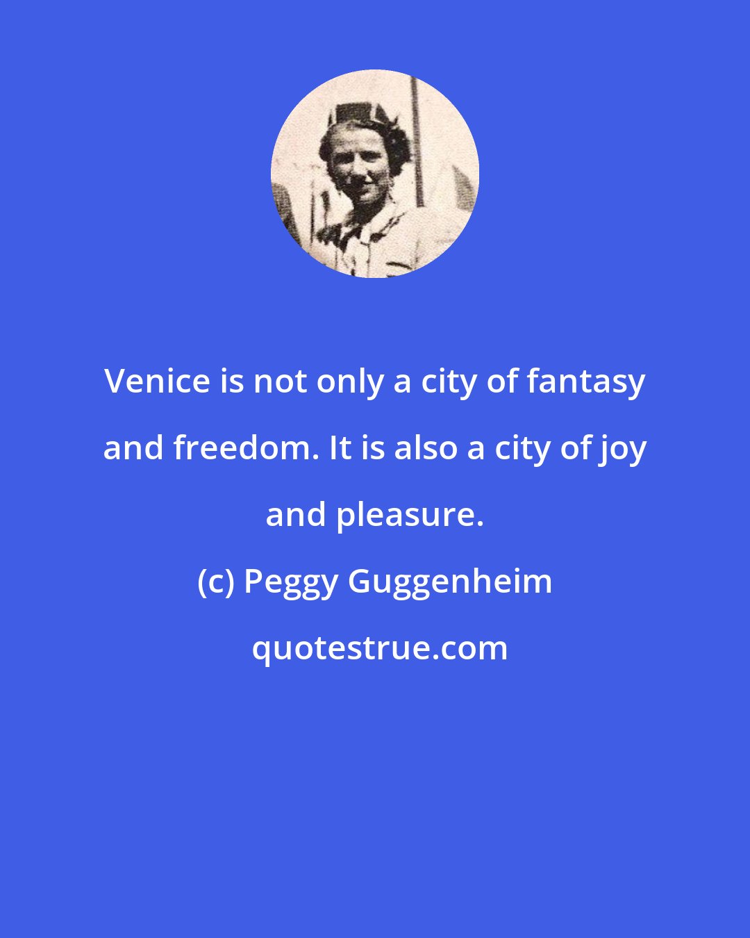 Peggy Guggenheim: Venice is not only a city of fantasy and freedom. It is also a city of joy and pleasure.