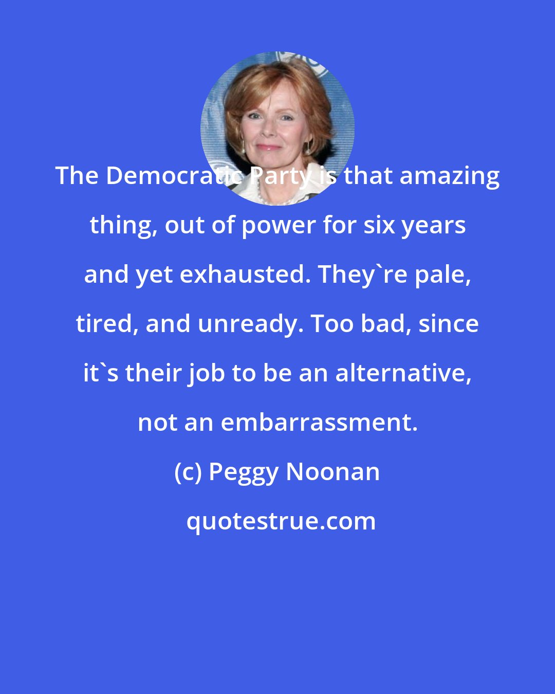 Peggy Noonan: The Democratic Party is that amazing thing, out of power for six years and yet exhausted. They're pale, tired, and unready. Too bad, since it's their job to be an alternative, not an embarrassment.