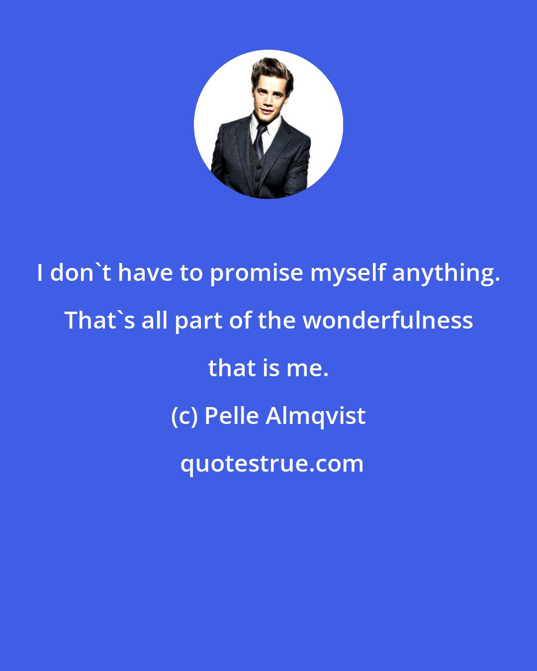 Pelle Almqvist: I don't have to promise myself anything. That's all part of the wonderfulness that is me.