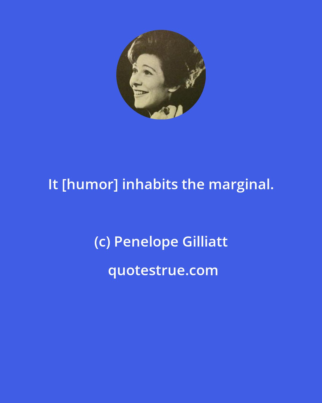 Penelope Gilliatt: It [humor] inhabits the marginal.