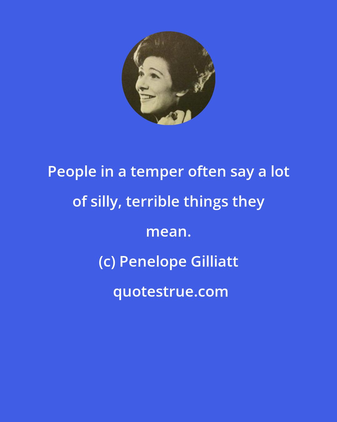 Penelope Gilliatt: People in a temper often say a lot of silly, terrible things they mean.