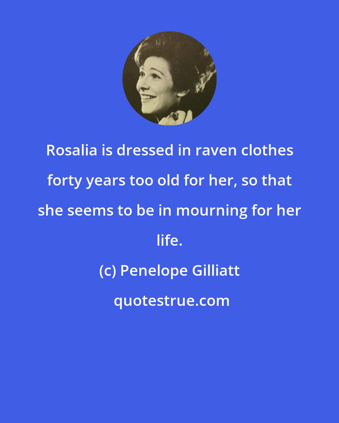 Penelope Gilliatt: Rosalia is dressed in raven clothes forty years too old for her, so that she seems to be in mourning for her life.