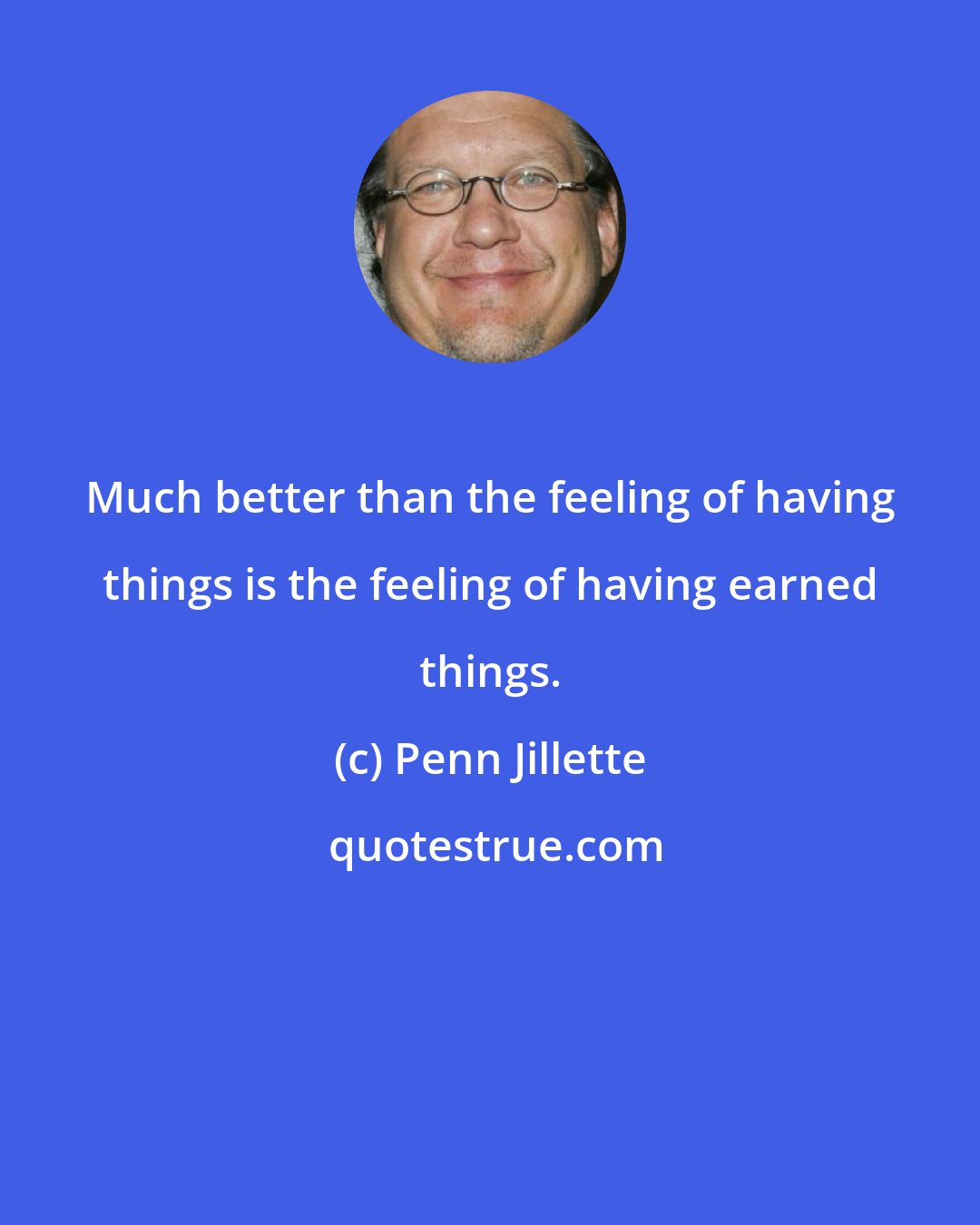 Penn Jillette: Much better than the feeling of having things is the feeling of having earned things.