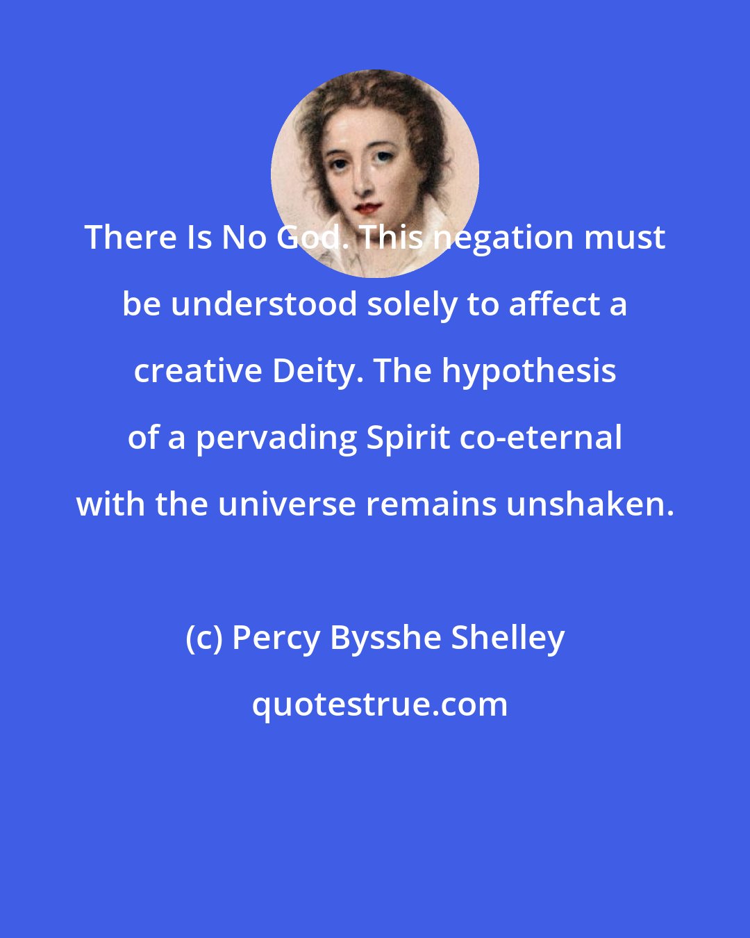 Percy Bysshe Shelley: There Is No God. This negation must be understood solely to affect a creative Deity. The hypothesis of a pervading Spirit co-eternal with the universe remains unshaken.