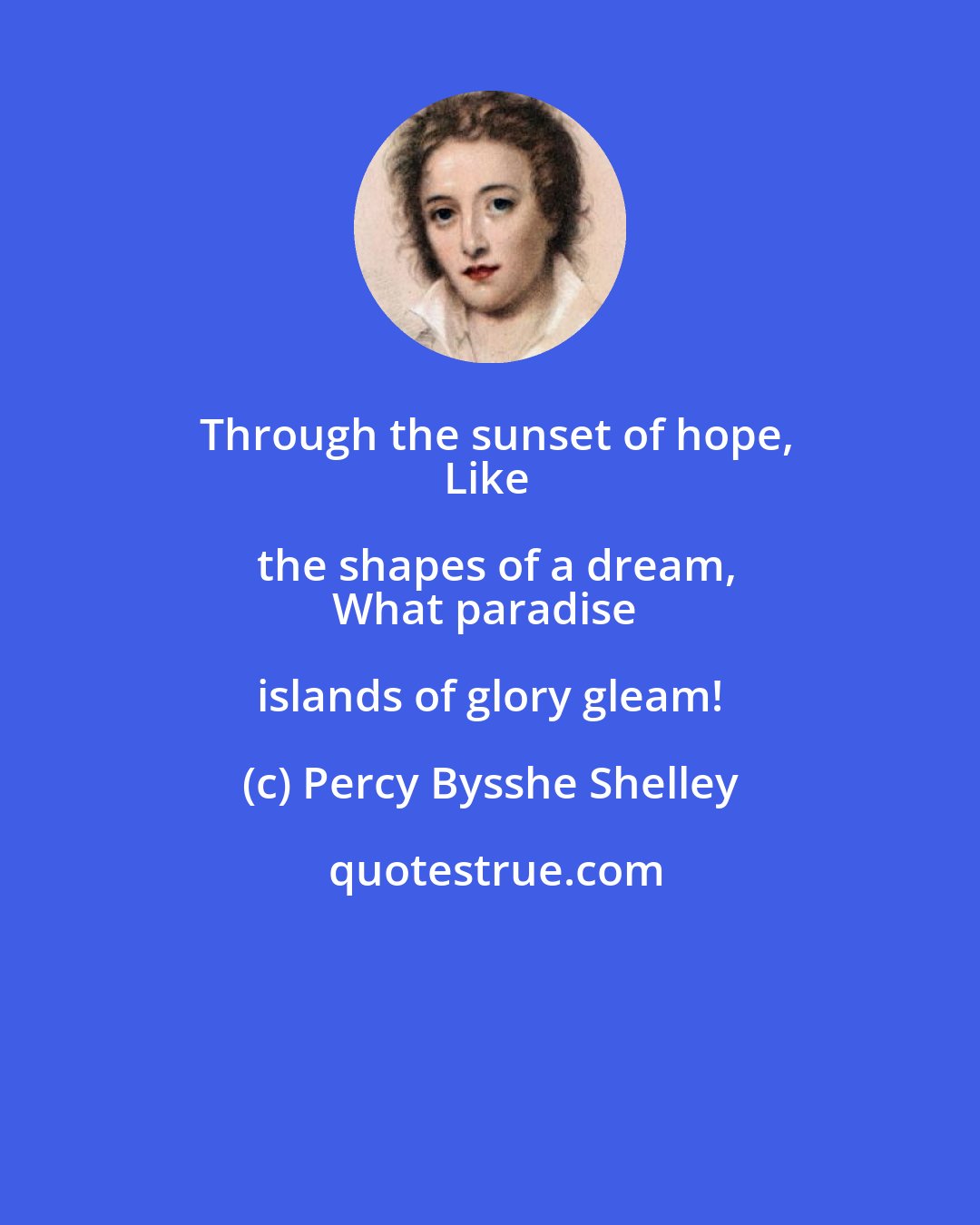 Percy Bysshe Shelley: Through the sunset of hope,
Like the shapes of a dream,
What paradise islands of glory gleam!