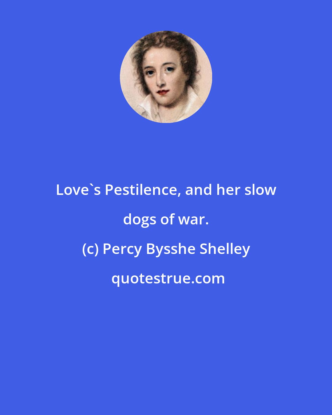 Percy Bysshe Shelley: Love's Pestilence, and her slow dogs of war.