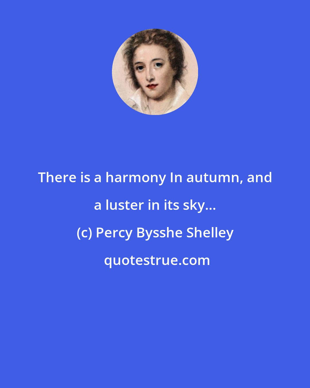 Percy Bysshe Shelley: There is a harmony In autumn, and a luster in its sky...