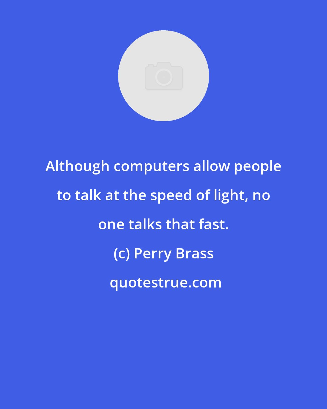 Perry Brass: Although computers allow people to talk at the speed of light, no one talks that fast.