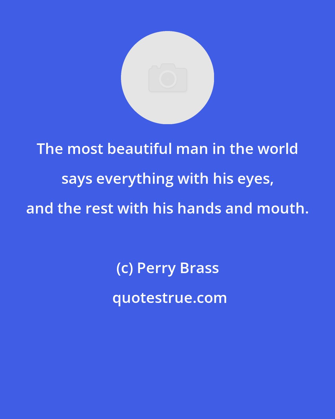 Perry Brass: The most beautiful man in the world says everything with his eyes, and the rest with his hands and mouth.