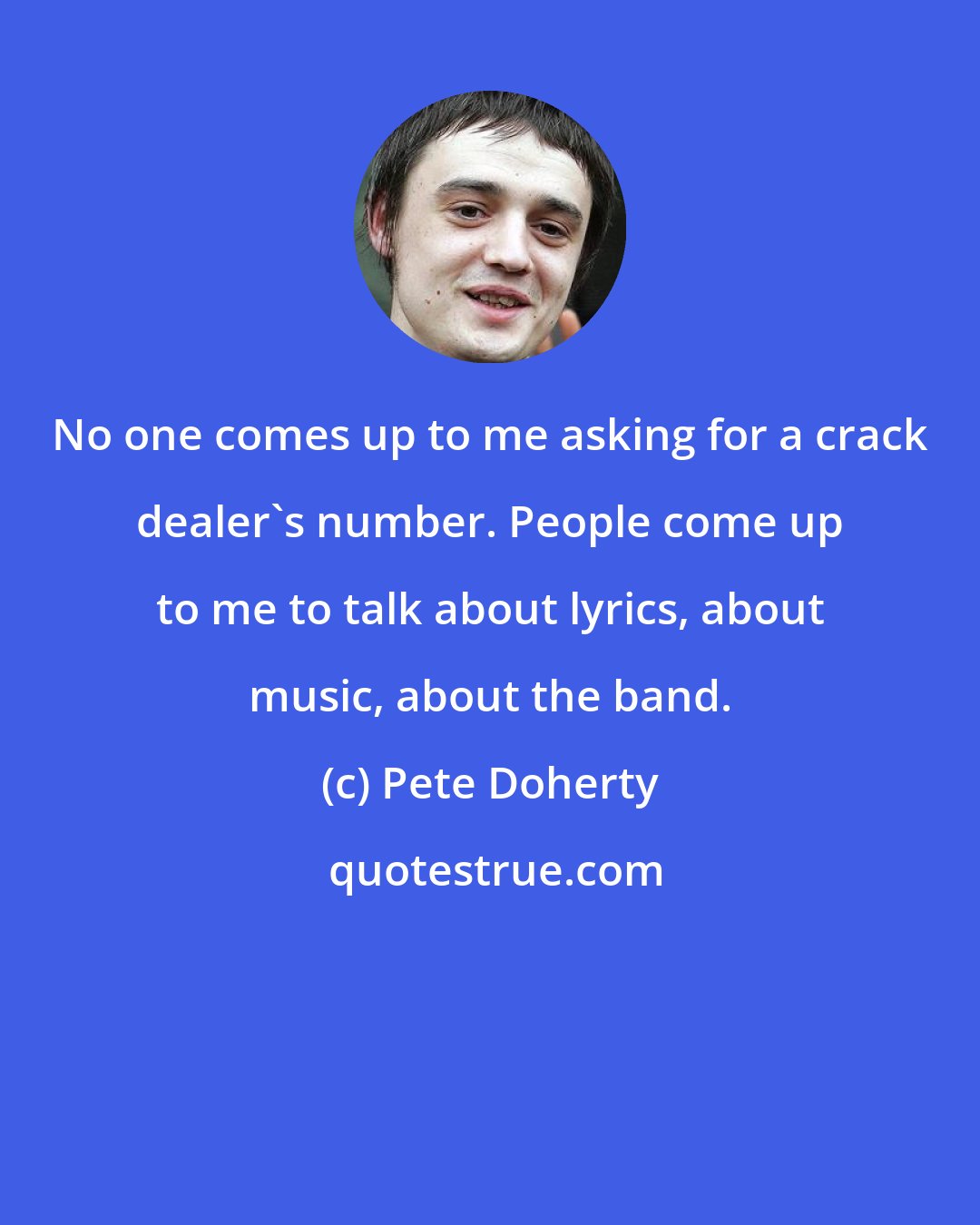 Pete Doherty: No one comes up to me asking for a crack dealer's number. People come up to me to talk about lyrics, about music, about the band.
