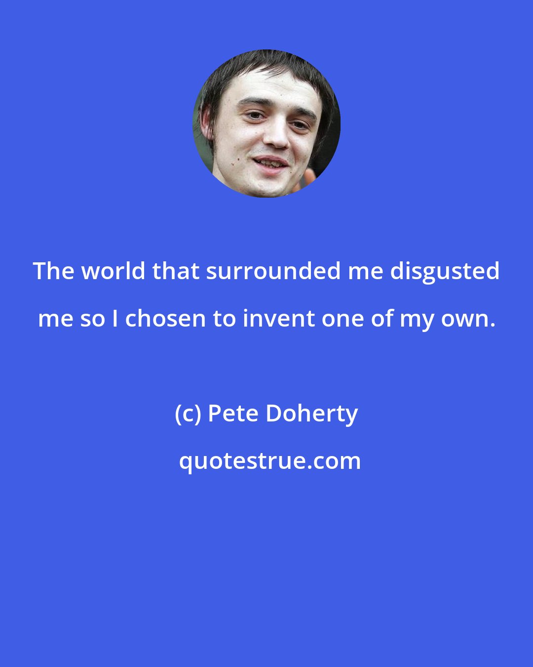 Pete Doherty: The world that surrounded me disgusted me so I chosen to invent one of my own.