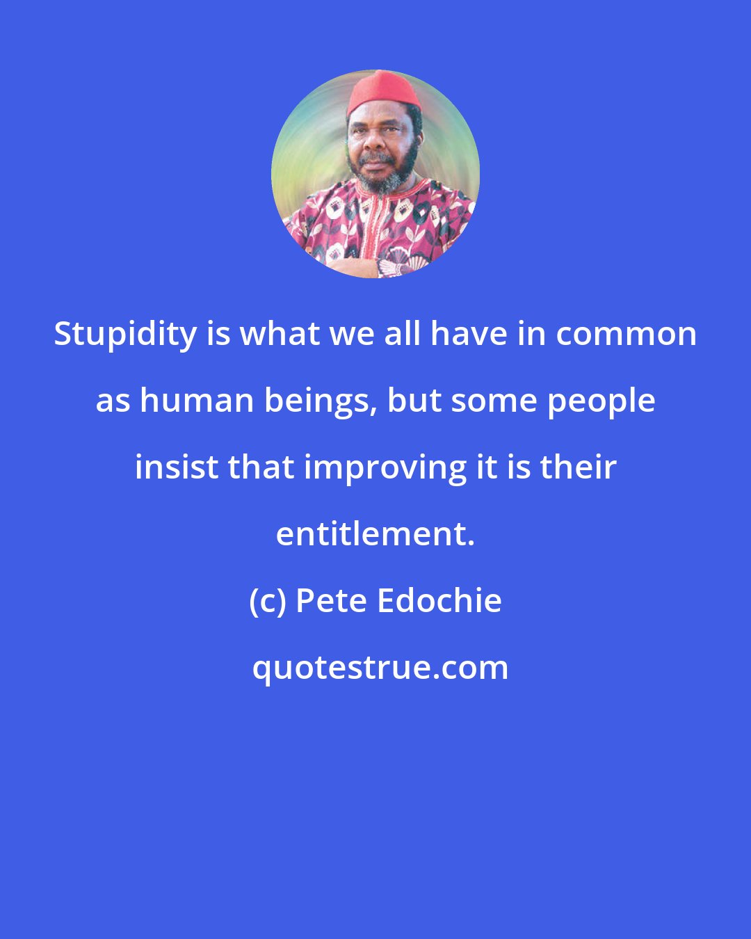 Pete Edochie: Stupidity is what we all have in common as human beings, but some people insist that improving it is their entitlement.