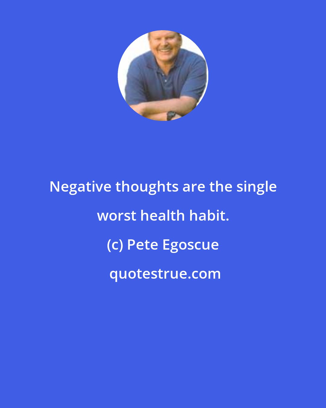 Pete Egoscue: Negative thoughts are the single worst health habit.