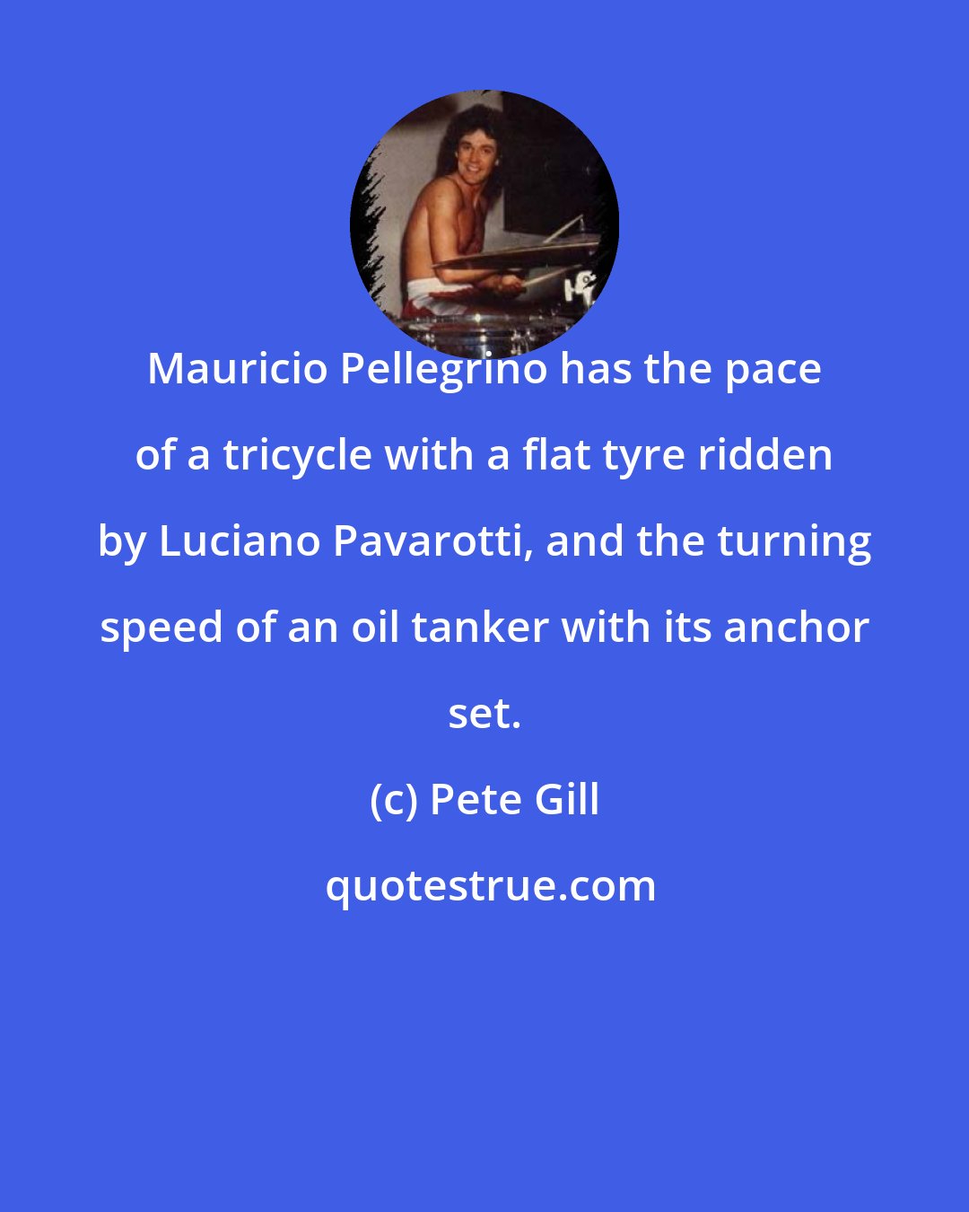 Pete Gill: Mauricio Pellegrino has the pace of a tricycle with a flat tyre ridden by Luciano Pavarotti, and the turning speed of an oil tanker with its anchor set.