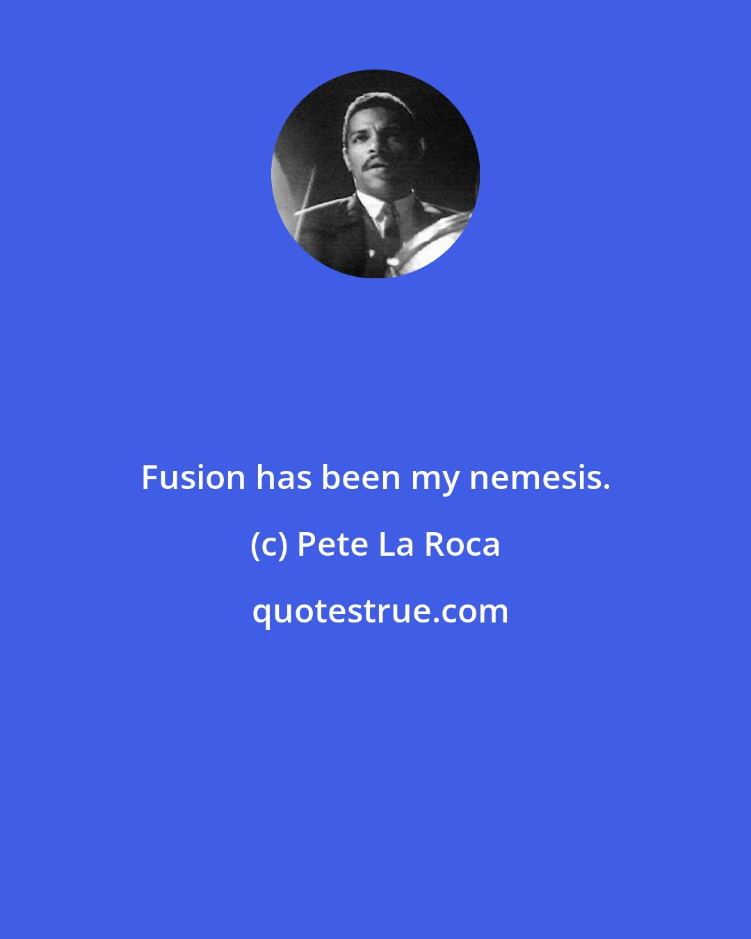 Pete La Roca: Fusion has been my nemesis.