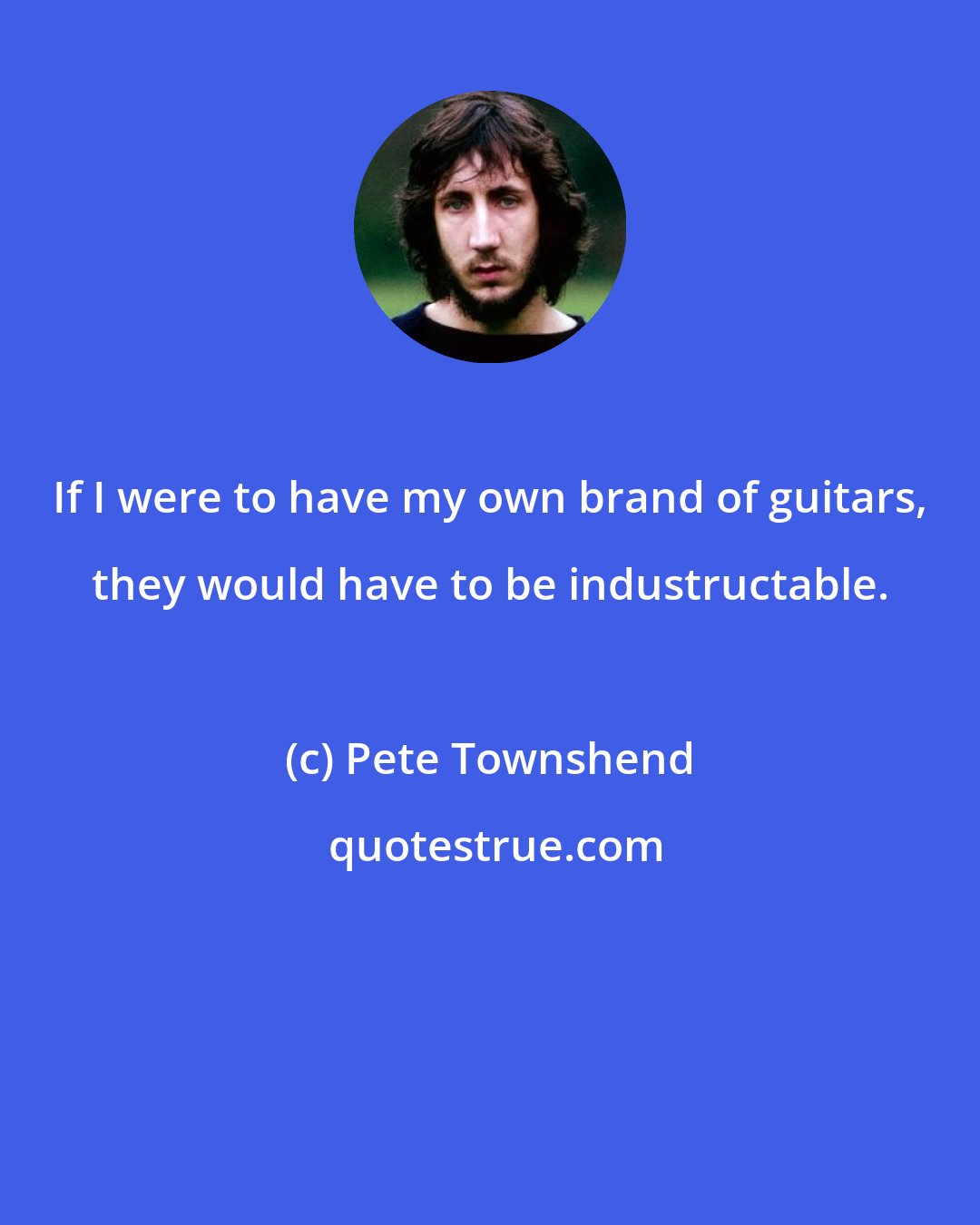 Pete Townshend: If I were to have my own brand of guitars, they would have to be industructable.