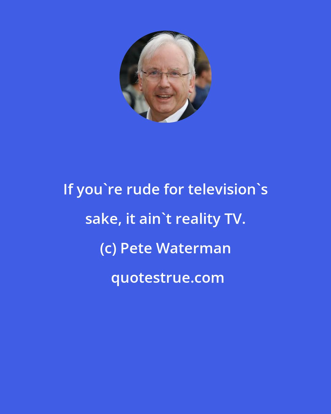 Pete Waterman: If you're rude for television's sake, it ain't reality TV.